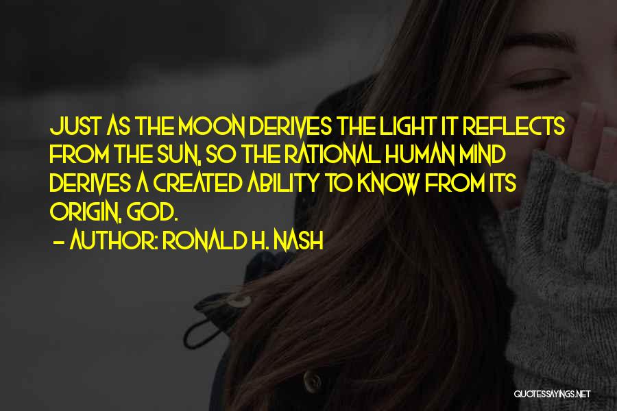 Ronald H. Nash Quotes: Just As The Moon Derives The Light It Reflects From The Sun, So The Rational Human Mind Derives A Created
