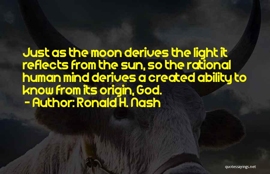 Ronald H. Nash Quotes: Just As The Moon Derives The Light It Reflects From The Sun, So The Rational Human Mind Derives A Created