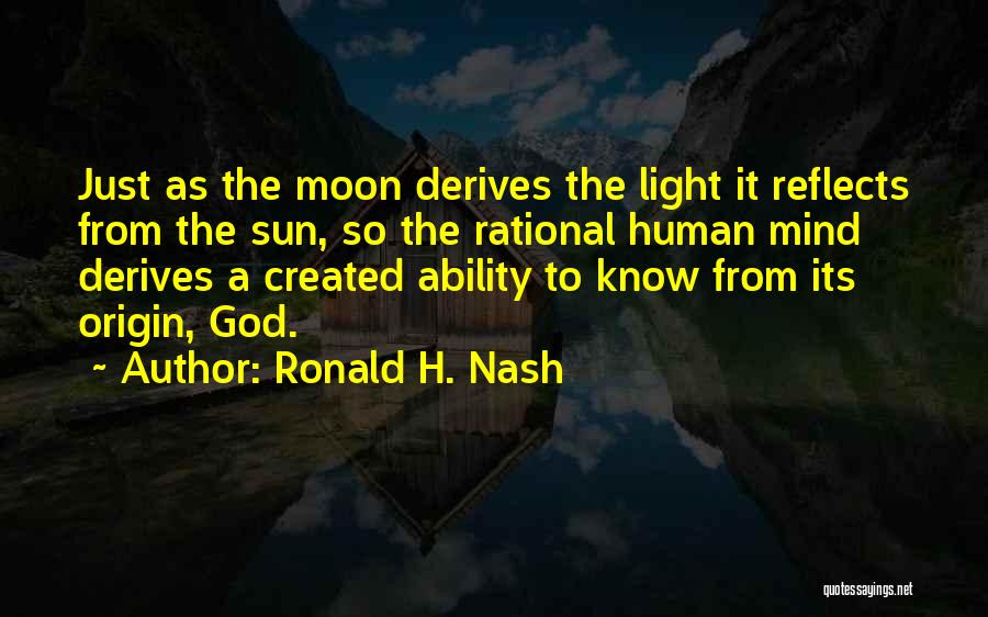 Ronald H. Nash Quotes: Just As The Moon Derives The Light It Reflects From The Sun, So The Rational Human Mind Derives A Created