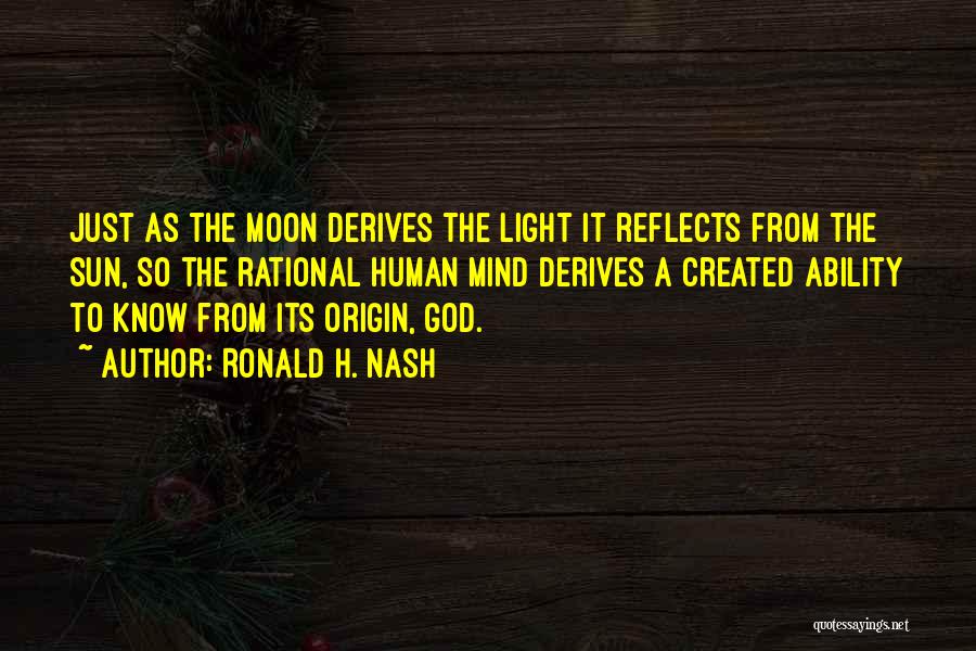 Ronald H. Nash Quotes: Just As The Moon Derives The Light It Reflects From The Sun, So The Rational Human Mind Derives A Created