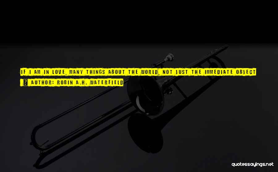 Robin A.H. Waterfield Quotes: If I Am In Love, Many Things About The World, Not Just The Immediate Object Of My Love, Seem Lovable.