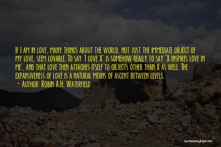 Robin A.H. Waterfield Quotes: If I Am In Love, Many Things About The World, Not Just The Immediate Object Of My Love, Seem Lovable.