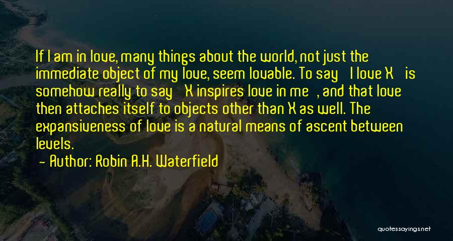 Robin A.H. Waterfield Quotes: If I Am In Love, Many Things About The World, Not Just The Immediate Object Of My Love, Seem Lovable.