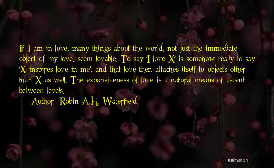 Robin A.H. Waterfield Quotes: If I Am In Love, Many Things About The World, Not Just The Immediate Object Of My Love, Seem Lovable.