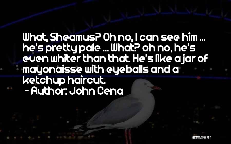 John Cena Quotes: What, Sheamus? Oh No, I Can See Him ... He's Pretty Pale ... What? Oh No, He's Even Whiter Than