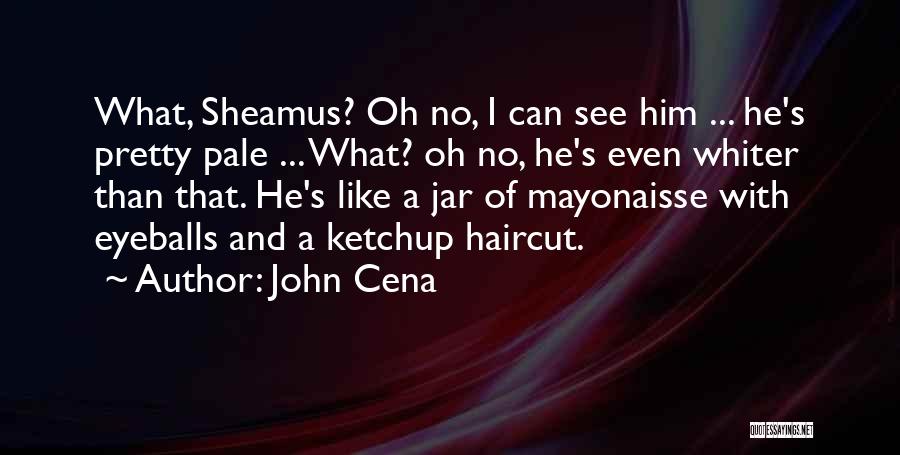 John Cena Quotes: What, Sheamus? Oh No, I Can See Him ... He's Pretty Pale ... What? Oh No, He's Even Whiter Than