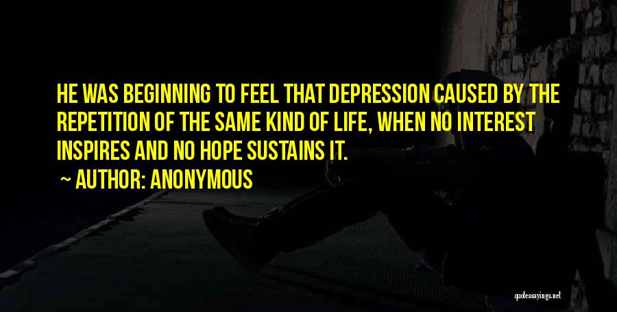 Anonymous Quotes: He Was Beginning To Feel That Depression Caused By The Repetition Of The Same Kind Of Life, When No Interest