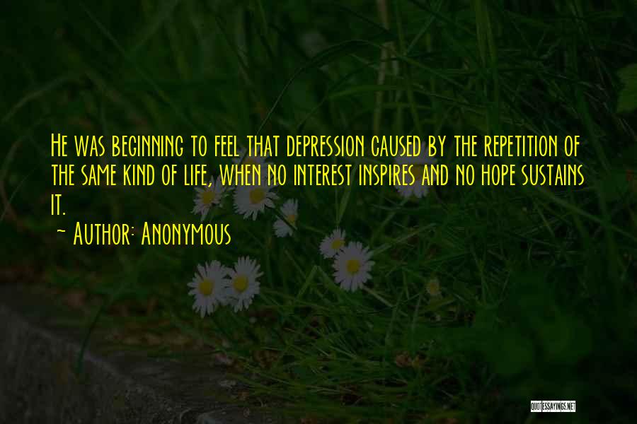 Anonymous Quotes: He Was Beginning To Feel That Depression Caused By The Repetition Of The Same Kind Of Life, When No Interest