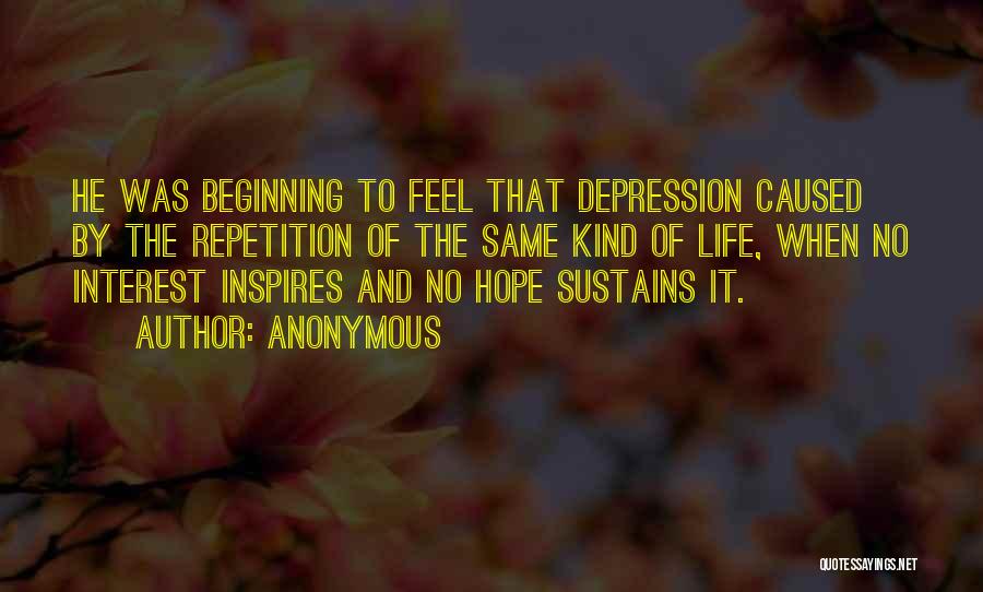 Anonymous Quotes: He Was Beginning To Feel That Depression Caused By The Repetition Of The Same Kind Of Life, When No Interest