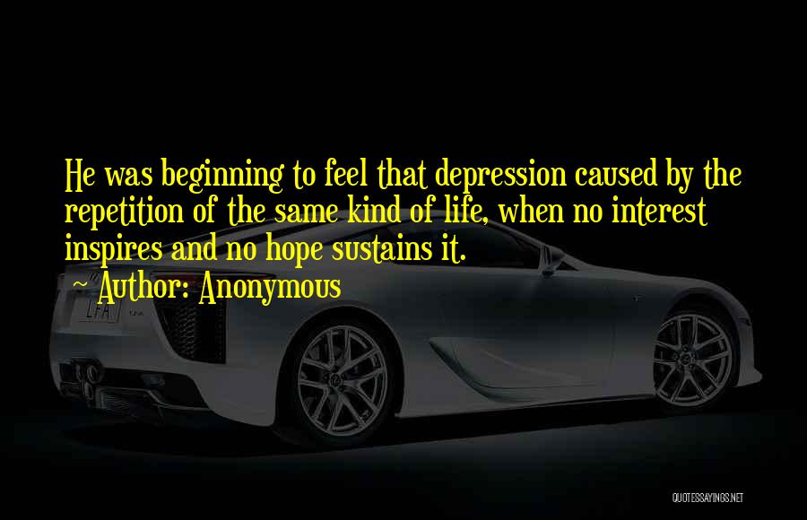 Anonymous Quotes: He Was Beginning To Feel That Depression Caused By The Repetition Of The Same Kind Of Life, When No Interest
