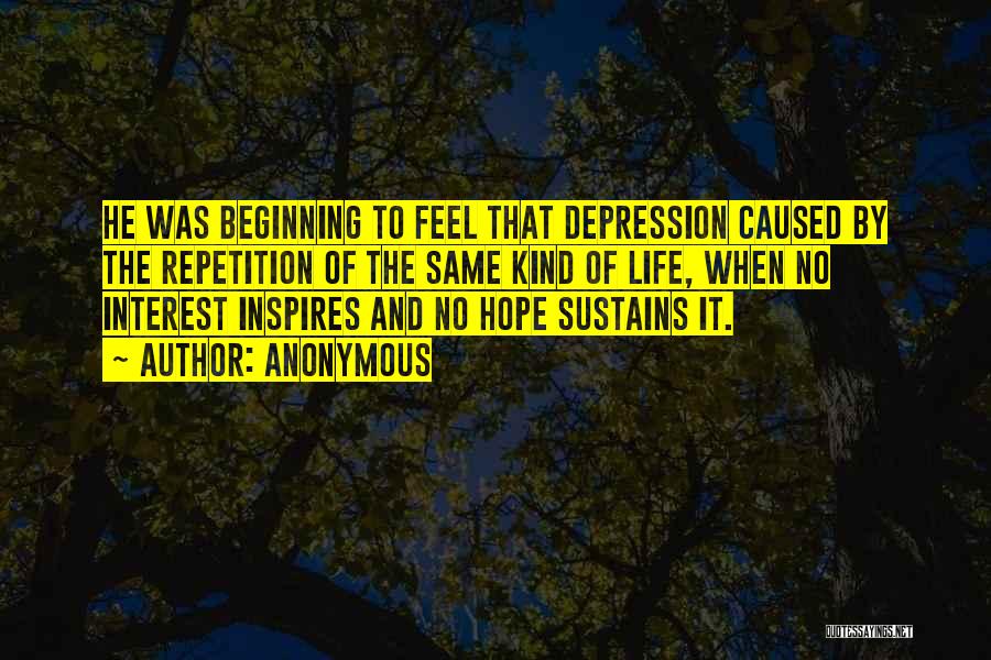 Anonymous Quotes: He Was Beginning To Feel That Depression Caused By The Repetition Of The Same Kind Of Life, When No Interest