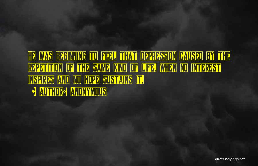 Anonymous Quotes: He Was Beginning To Feel That Depression Caused By The Repetition Of The Same Kind Of Life, When No Interest