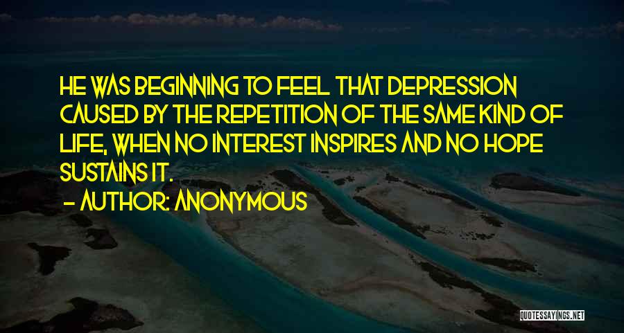 Anonymous Quotes: He Was Beginning To Feel That Depression Caused By The Repetition Of The Same Kind Of Life, When No Interest