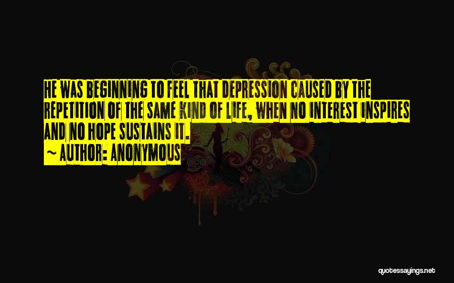 Anonymous Quotes: He Was Beginning To Feel That Depression Caused By The Repetition Of The Same Kind Of Life, When No Interest