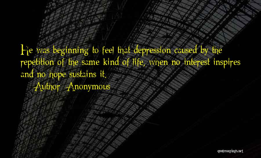 Anonymous Quotes: He Was Beginning To Feel That Depression Caused By The Repetition Of The Same Kind Of Life, When No Interest