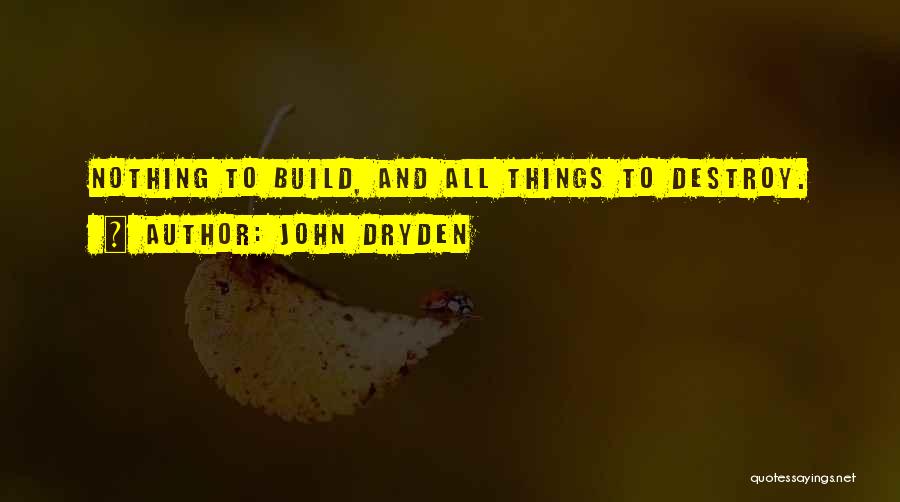 John Dryden Quotes: Nothing To Build, And All Things To Destroy.