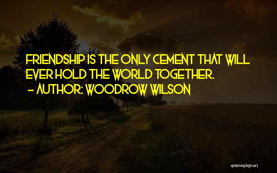Woodrow Wilson Quotes: Friendship Is The Only Cement That Will Ever Hold The World Together.