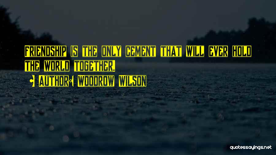 Woodrow Wilson Quotes: Friendship Is The Only Cement That Will Ever Hold The World Together.