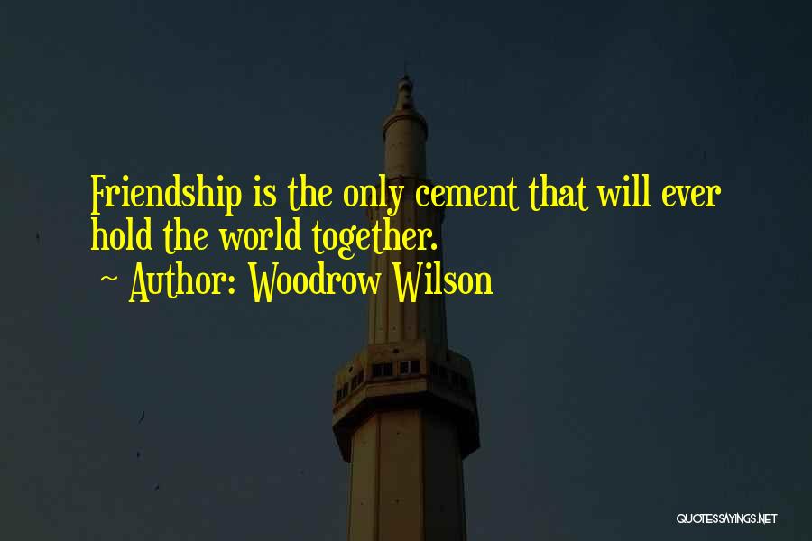 Woodrow Wilson Quotes: Friendship Is The Only Cement That Will Ever Hold The World Together.
