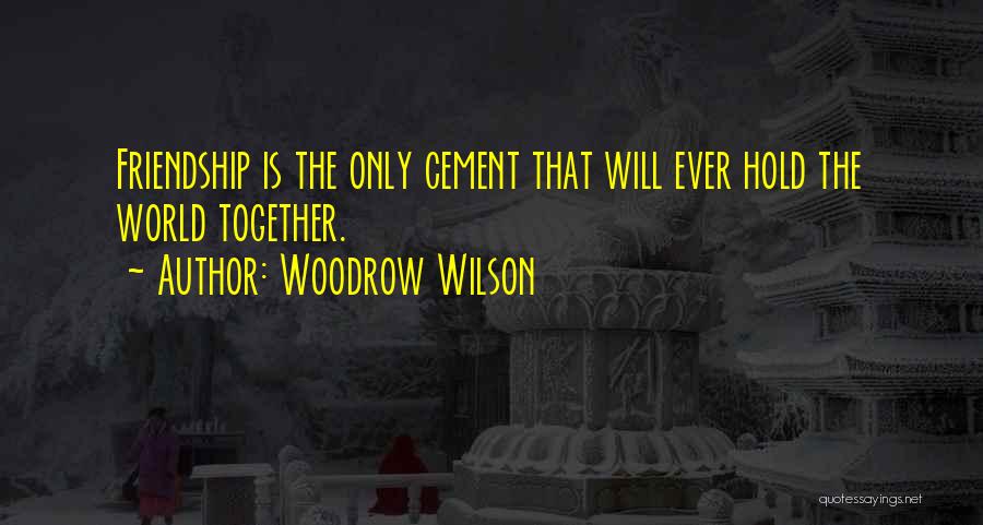 Woodrow Wilson Quotes: Friendship Is The Only Cement That Will Ever Hold The World Together.