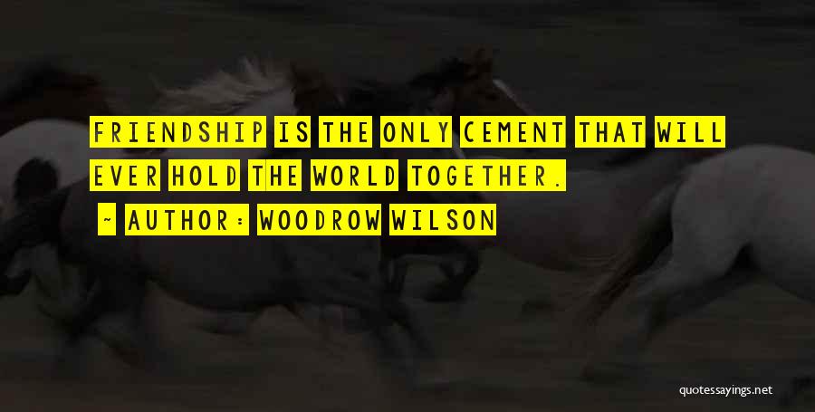 Woodrow Wilson Quotes: Friendship Is The Only Cement That Will Ever Hold The World Together.