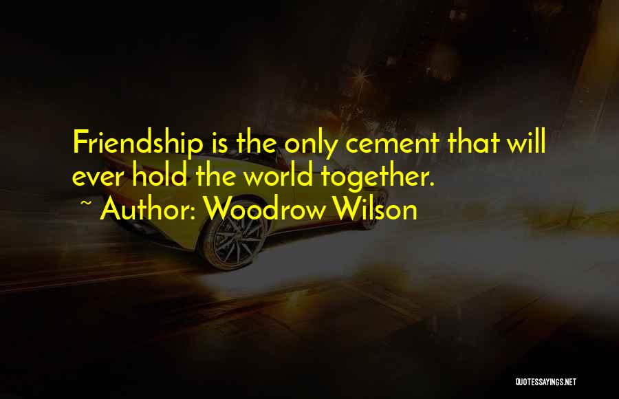 Woodrow Wilson Quotes: Friendship Is The Only Cement That Will Ever Hold The World Together.