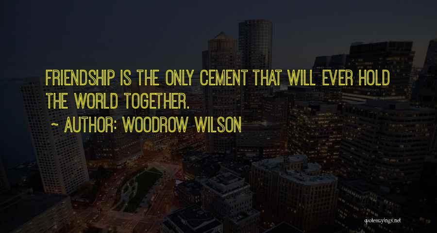 Woodrow Wilson Quotes: Friendship Is The Only Cement That Will Ever Hold The World Together.
