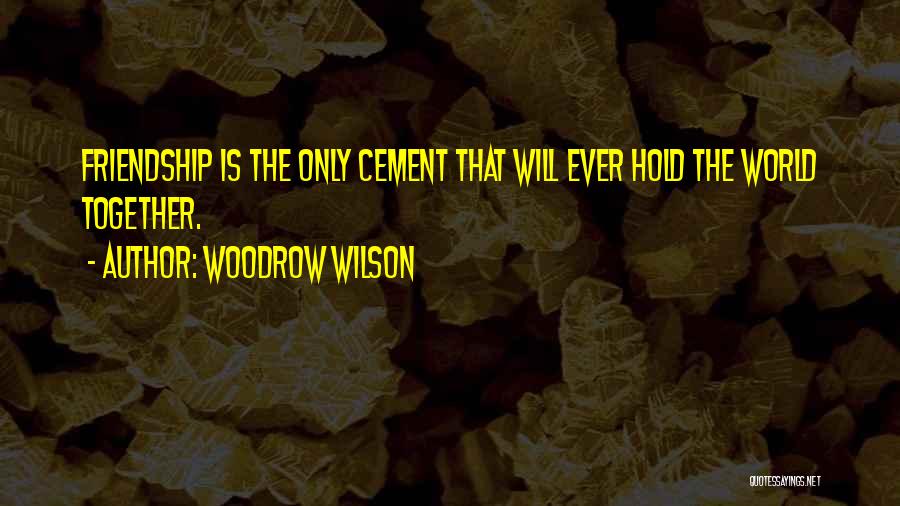Woodrow Wilson Quotes: Friendship Is The Only Cement That Will Ever Hold The World Together.