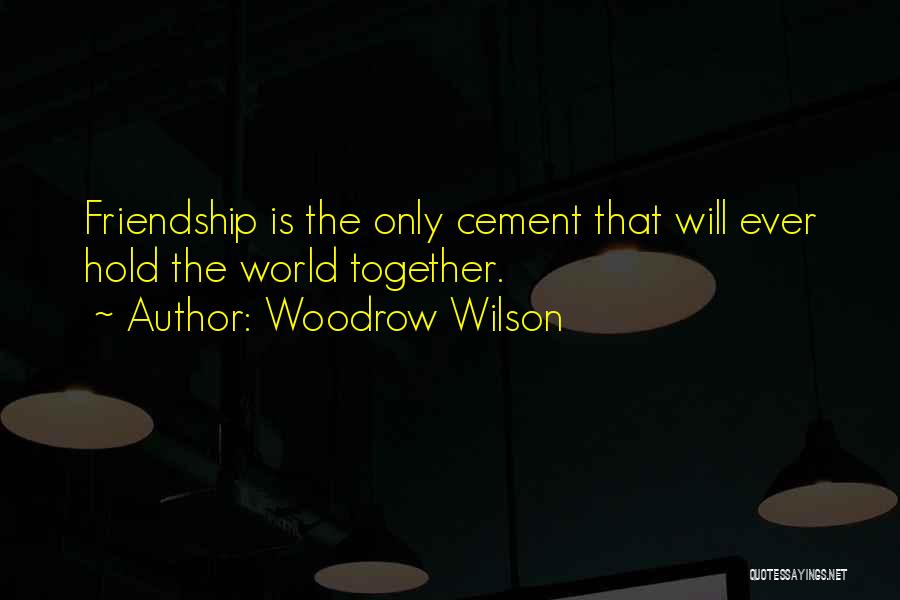 Woodrow Wilson Quotes: Friendship Is The Only Cement That Will Ever Hold The World Together.