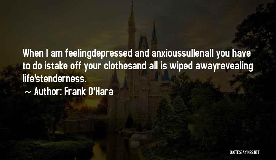 Frank O'Hara Quotes: When I Am Feelingdepressed And Anxioussullenall You Have To Do Istake Off Your Clothesand All Is Wiped Awayrevealing Life'stenderness.