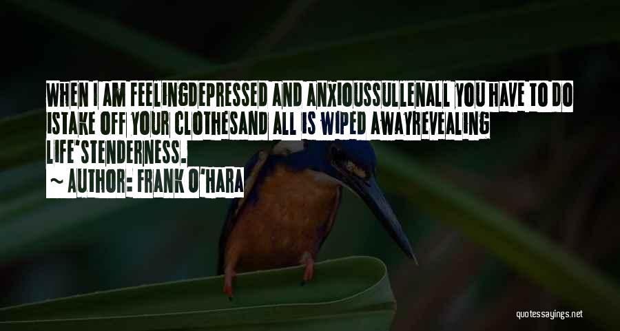 Frank O'Hara Quotes: When I Am Feelingdepressed And Anxioussullenall You Have To Do Istake Off Your Clothesand All Is Wiped Awayrevealing Life'stenderness.