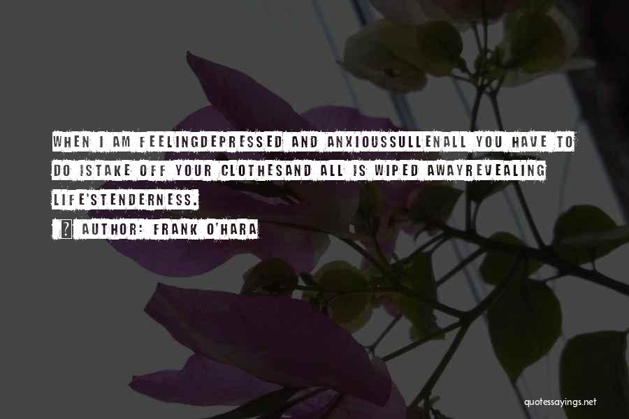 Frank O'Hara Quotes: When I Am Feelingdepressed And Anxioussullenall You Have To Do Istake Off Your Clothesand All Is Wiped Awayrevealing Life'stenderness.