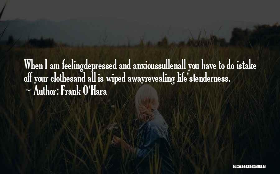 Frank O'Hara Quotes: When I Am Feelingdepressed And Anxioussullenall You Have To Do Istake Off Your Clothesand All Is Wiped Awayrevealing Life'stenderness.