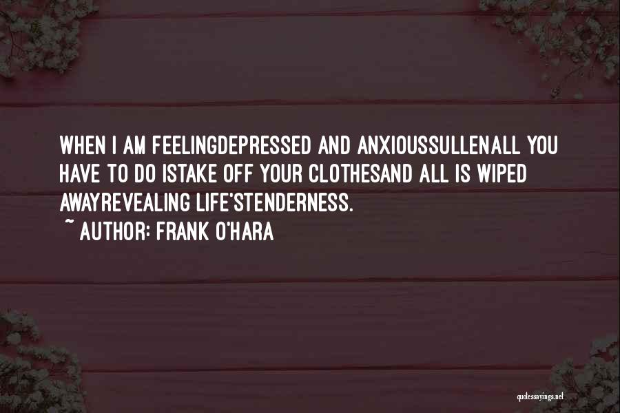 Frank O'Hara Quotes: When I Am Feelingdepressed And Anxioussullenall You Have To Do Istake Off Your Clothesand All Is Wiped Awayrevealing Life'stenderness.