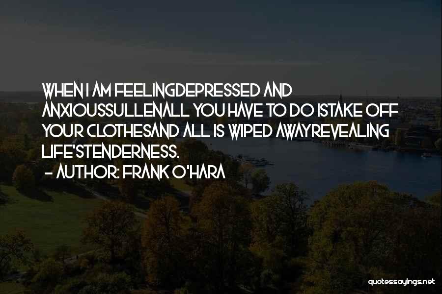 Frank O'Hara Quotes: When I Am Feelingdepressed And Anxioussullenall You Have To Do Istake Off Your Clothesand All Is Wiped Awayrevealing Life'stenderness.