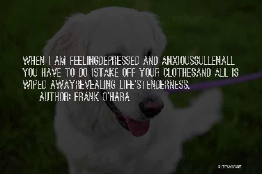 Frank O'Hara Quotes: When I Am Feelingdepressed And Anxioussullenall You Have To Do Istake Off Your Clothesand All Is Wiped Awayrevealing Life'stenderness.