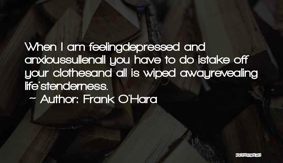 Frank O'Hara Quotes: When I Am Feelingdepressed And Anxioussullenall You Have To Do Istake Off Your Clothesand All Is Wiped Awayrevealing Life'stenderness.