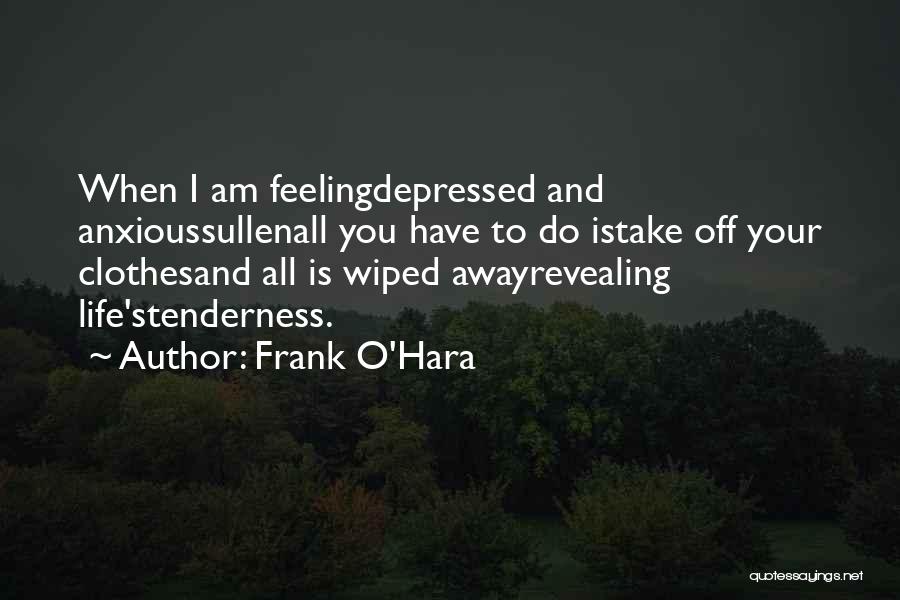 Frank O'Hara Quotes: When I Am Feelingdepressed And Anxioussullenall You Have To Do Istake Off Your Clothesand All Is Wiped Awayrevealing Life'stenderness.