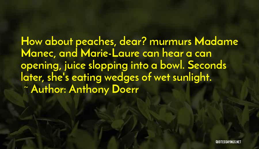 Anthony Doerr Quotes: How About Peaches, Dear? Murmurs Madame Manec, And Marie-laure Can Hear A Can Opening, Juice Slopping Into A Bowl. Seconds