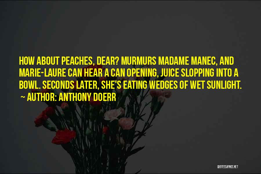 Anthony Doerr Quotes: How About Peaches, Dear? Murmurs Madame Manec, And Marie-laure Can Hear A Can Opening, Juice Slopping Into A Bowl. Seconds