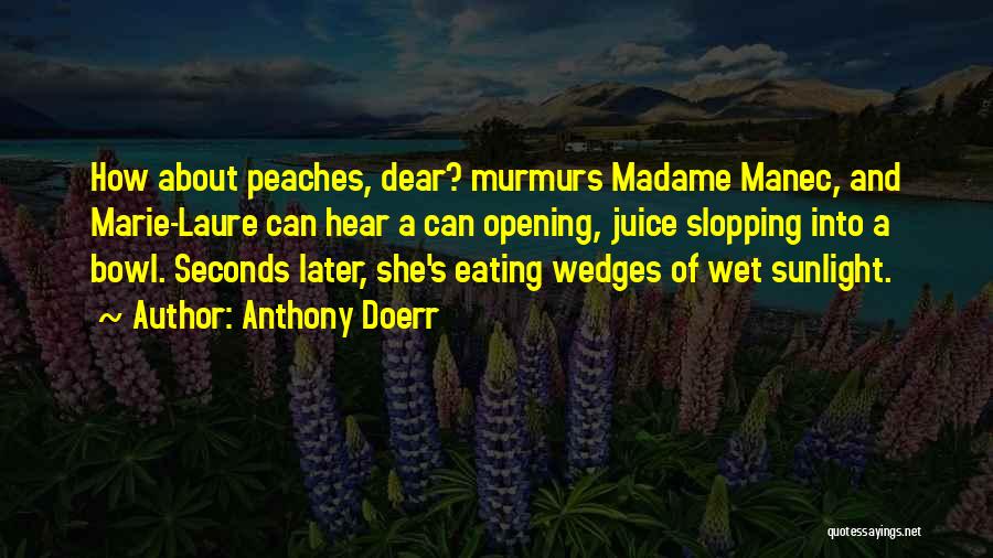 Anthony Doerr Quotes: How About Peaches, Dear? Murmurs Madame Manec, And Marie-laure Can Hear A Can Opening, Juice Slopping Into A Bowl. Seconds