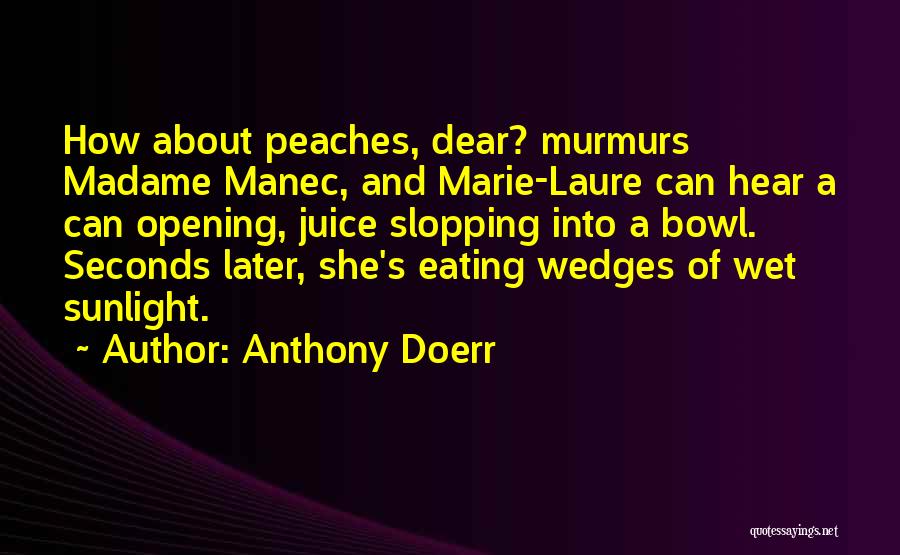 Anthony Doerr Quotes: How About Peaches, Dear? Murmurs Madame Manec, And Marie-laure Can Hear A Can Opening, Juice Slopping Into A Bowl. Seconds