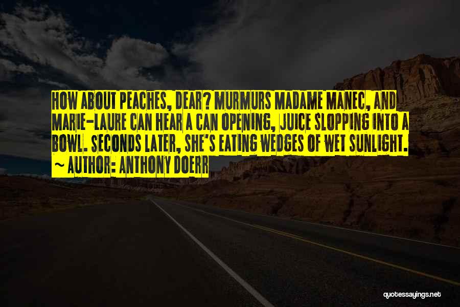 Anthony Doerr Quotes: How About Peaches, Dear? Murmurs Madame Manec, And Marie-laure Can Hear A Can Opening, Juice Slopping Into A Bowl. Seconds