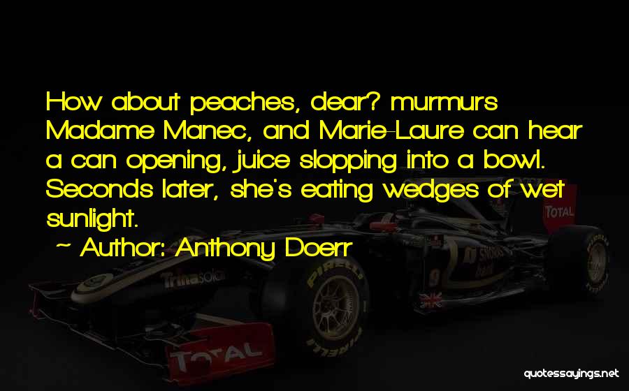 Anthony Doerr Quotes: How About Peaches, Dear? Murmurs Madame Manec, And Marie-laure Can Hear A Can Opening, Juice Slopping Into A Bowl. Seconds