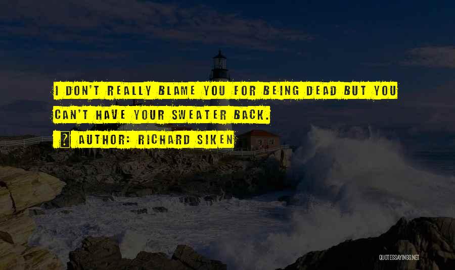 Richard Siken Quotes: I Don't Really Blame You For Being Dead But You Can't Have Your Sweater Back.