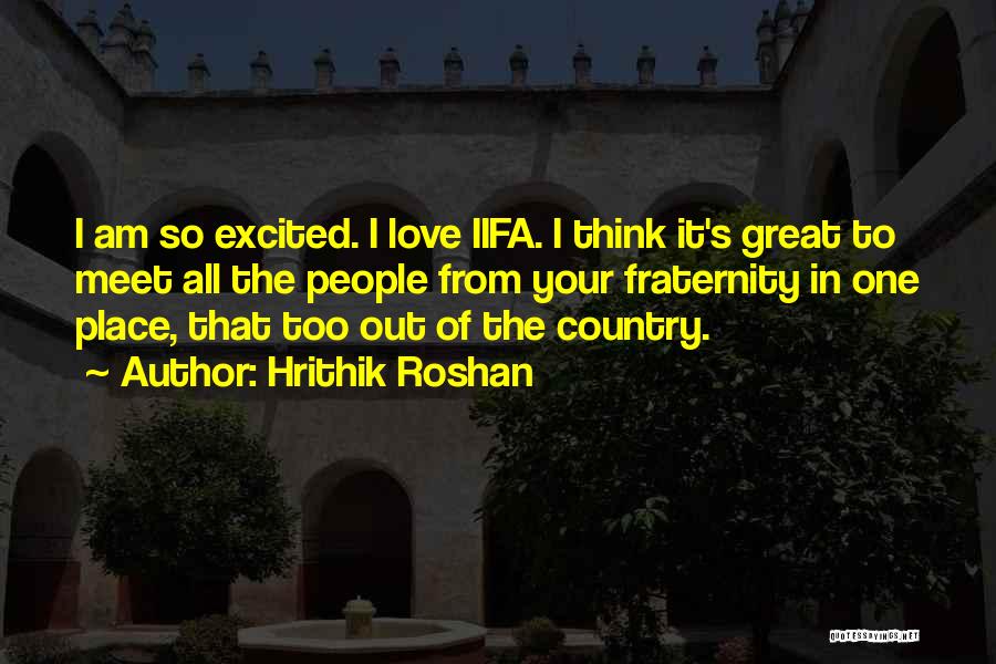 Hrithik Roshan Quotes: I Am So Excited. I Love Iifa. I Think It's Great To Meet All The People From Your Fraternity In