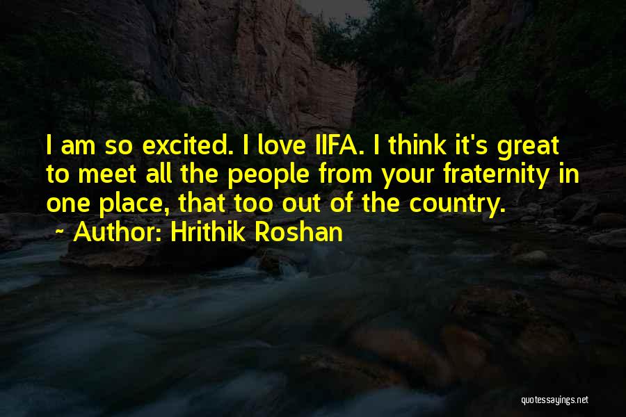 Hrithik Roshan Quotes: I Am So Excited. I Love Iifa. I Think It's Great To Meet All The People From Your Fraternity In