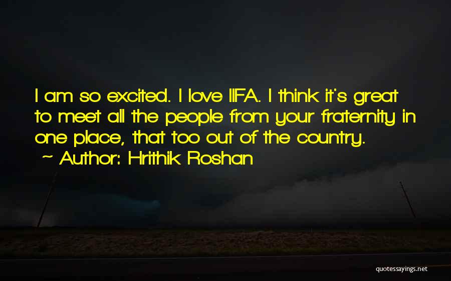 Hrithik Roshan Quotes: I Am So Excited. I Love Iifa. I Think It's Great To Meet All The People From Your Fraternity In