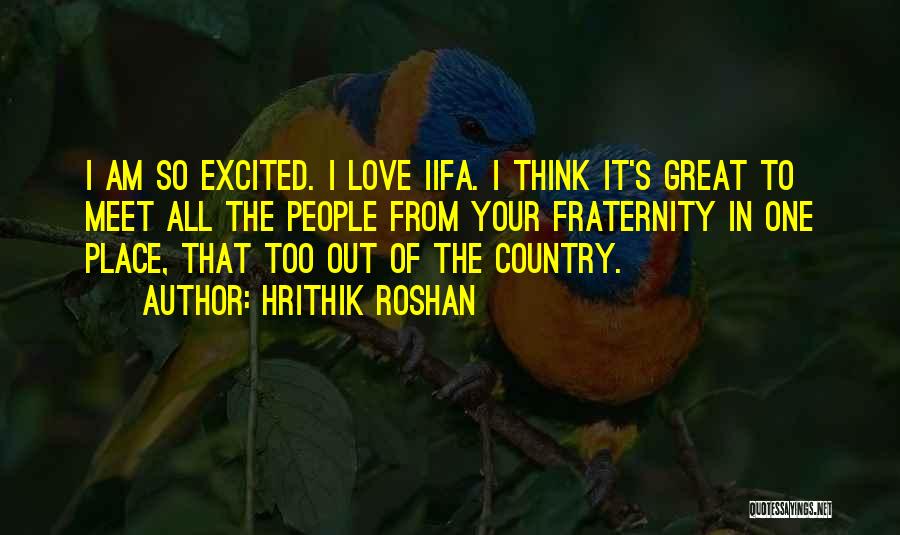 Hrithik Roshan Quotes: I Am So Excited. I Love Iifa. I Think It's Great To Meet All The People From Your Fraternity In