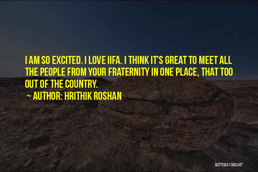 Hrithik Roshan Quotes: I Am So Excited. I Love Iifa. I Think It's Great To Meet All The People From Your Fraternity In